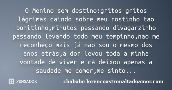 O Menino sem destino:gritos gritos lágrimas caindo sobre meu rostinho tao bonitinho,minutos passando divagarzinho passando levando todo meu tempinho,nao me reco... Frase de chababe lorencoastronaltadoamor.com.