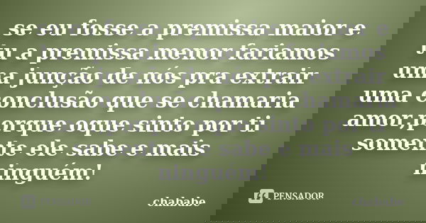 se eu fosse a premissa maior e tu a premissa menor fariamos uma junção de nós pra extrair uma conclusão que se chamaria amor,porque oque sinto por ti somente el... Frase de chababe.