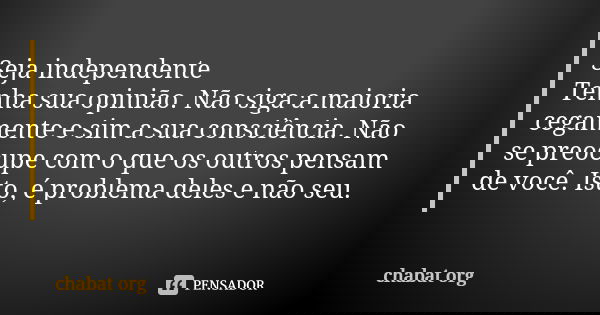 Seja independente Tenha sua opinião. Não siga a maioria cegamente e sim a sua consciência. Não se preocupe com o que os outros pensam de você. Isto, é problema ... Frase de chabat org.