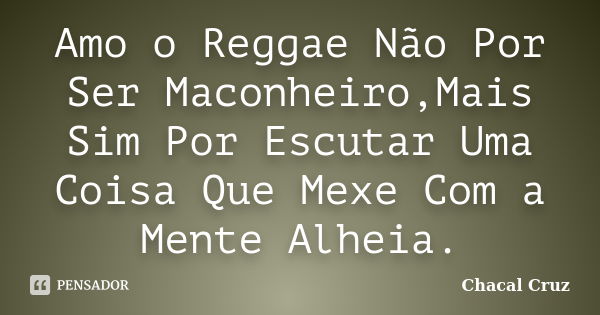 Amo o Reggae Não Por Ser Maconheiro,Mais Sim Por Escutar Uma Coisa Que Mexe Com a Mente Alheia.... Frase de Chacal Cruz.