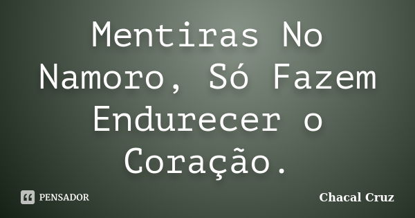 Mentiras No Namoro, Só Fazem Endurecer o Coração.... Frase de Chacal Cruz.