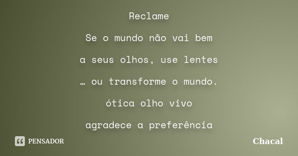 Reclame Se o mundo não vai bem a seus olhos, use lentes … ou transforme o mundo. ótica olho vivo agradece a preferência... Frase de Chacal.