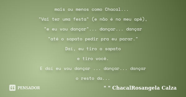 mais ou menos como Chacal... "Vai ter uma festa" (e não é no meu apê), "e eu vou dançar"... dançar... dançar "até o sapato pedir pra eu... Frase de 