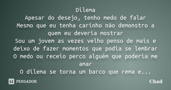 Dilema Apesar do desejo, tenho medo de falar Mesmo que eu tenha carinho não demonstro a quem eu deveria mostrar Sou um jovem as vezes velho penso de mais e deix... Frase de Chad.