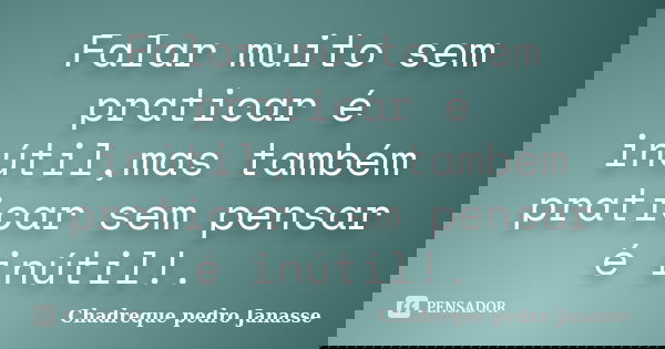 Falar muito sem praticar é inútil,mas também praticar sem pensar é inútil!.... Frase de Chadreque Pedro Janasse.