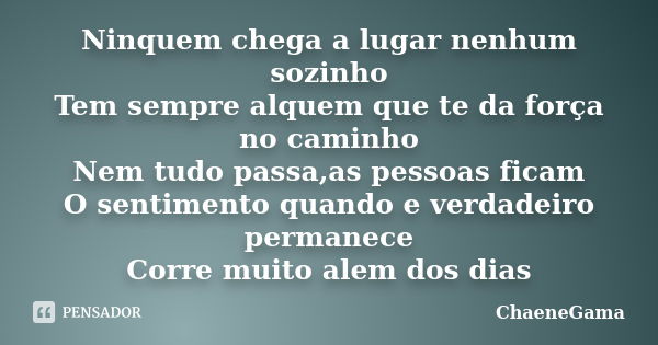 Ninquem chega a lugar nenhum sozinho Tem sempre alquem que te da força no caminho Nem tudo passa,as pessoas ficam O sentimento quando e verdadeiro permanece Cor... Frase de ChaeneGama.