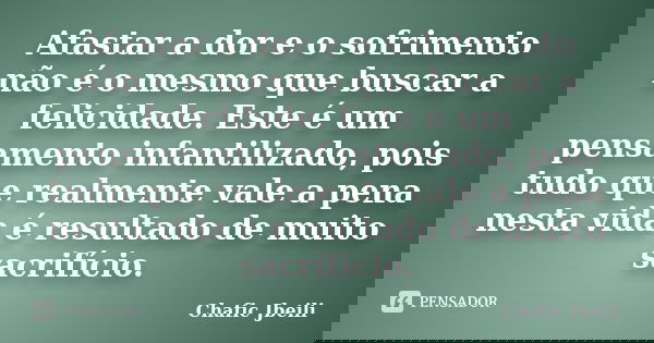 Afastar a dor e o sofrimento não é o mesmo que buscar a felicidade. Este é um pensamento infantilizado, pois tudo que realmente vale a pena nesta vida é resulta... Frase de Chafic Jbeili.