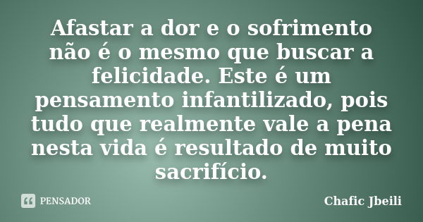 Afastar a dor e o sofrimento não é o mesmo que buscar a felicidade. Este é um pensamento infantilizado, pois tudo que realmente vale a pena nesta vida é resulta... Frase de Chafic Jbeili.