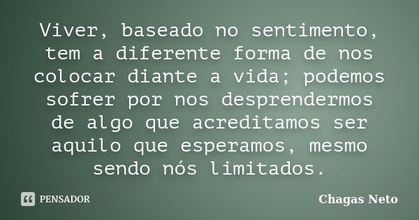 Viver, baseado no sentimento, tem a diferente forma de nos colocar diante a vida; podemos sofrer por nos desprendermos de algo que acreditamos ser aquilo que es... Frase de Chagas Neto.