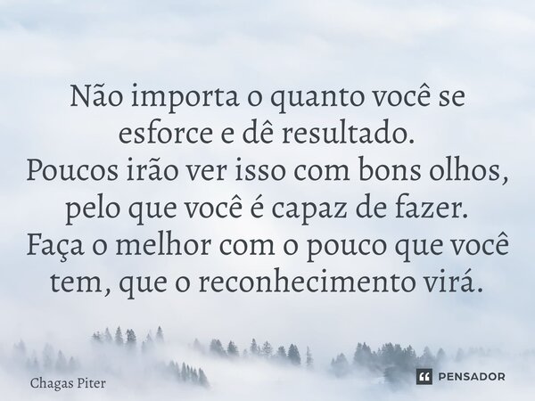 ⁠Não importa o quanto você se esforce e dê resultado. Poucos irão ver isso com bons olhos, pelo que você é capaz de fazer. Faça o melhor com o pouco que você te... Frase de Chagas piter.