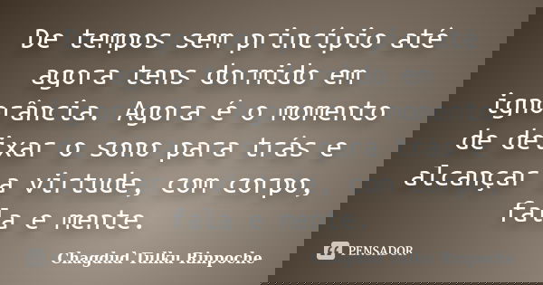 De tempos sem princípio até agora tens dormido em ignorância. Agora é o momento de deixar o sono para trás e alcançar a virtude, com corpo, fala e mente.... Frase de Chagdud Tulku Rinpoche.