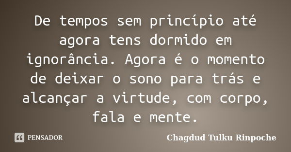 De tempos sem princípio até agora tens dormido em ignorância. Agora é o momento de deixar o sono para trás e alcançar a virtude, com corpo, fala e mente.... Frase de Chagdud Tulku Rinpoche.