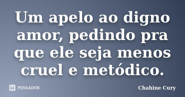 Um apelo ao digno amor, pedindo pra que ele seja menos cruel e metódico.... Frase de Chahine Cury.