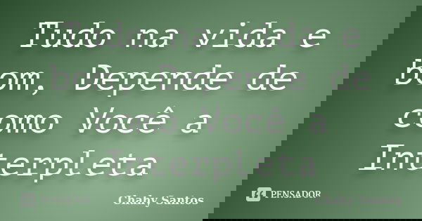 Tudo na vida e bom, Depende de como Você a Interpleta... Frase de Chahy Santos.