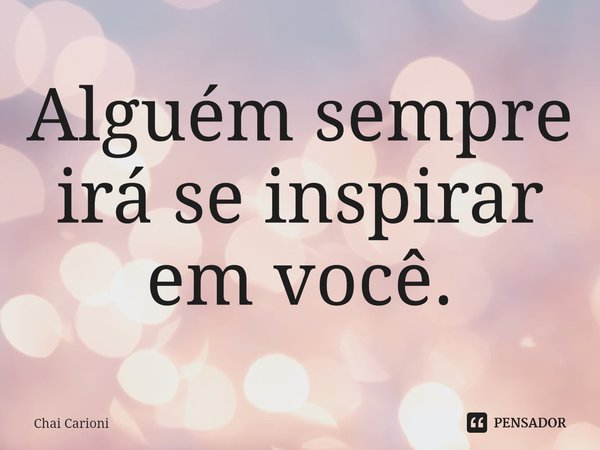 ⁠Alguém sempre irá se inspirar em você.... Frase de Chai Carioni.