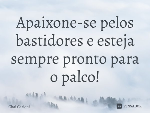 ⁠Apaixone-se pelos bastidores e esteja sempre pronto para o palco!... Frase de Chai Carioni.