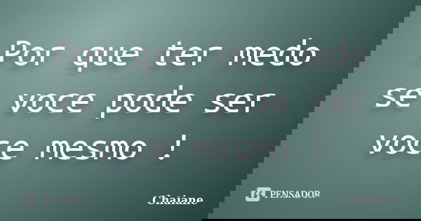Por que ter medo se voce pode ser voce mesmo !... Frase de Chaiane.