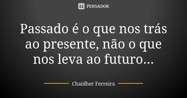 Passado é o que nos trás ao presente, não o que nos leva ao futuro...... Frase de Chaidher Ferreira.
