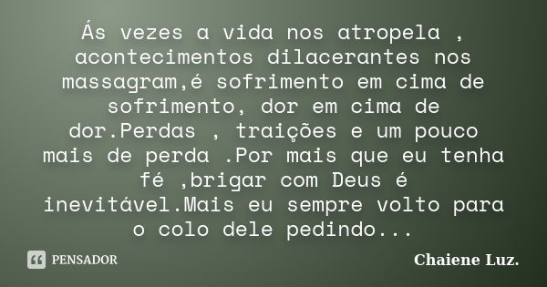 Ás vezes a vida nos atropela , acontecimentos dilacerantes nos massagram,é sofrimento em cima de sofrimento, dor em cima de dor.Perdas , traições e um pouco mai... Frase de Chaiene Luz.