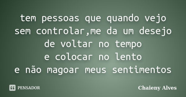 tem pessoas que quando vejo sem controlar,me da um desejo de voltar no tempo e colocar no lento e não magoar meus sentimentos... Frase de Chaieny Alves.