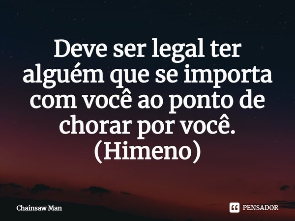 ⁠Deve ser legal ter alguém que se importa com você ao ponto de chorar por você. (Himeno)... Frase de Chainsaw Man.