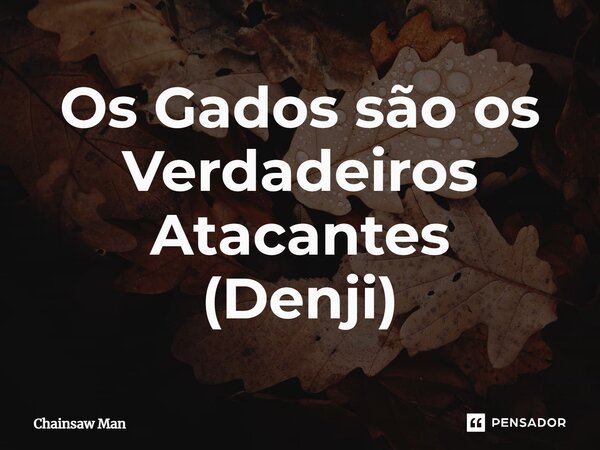 ⁠Os Gados são os Verdadeiros Atacantes (Denji)... Frase de Chainsaw Man.
