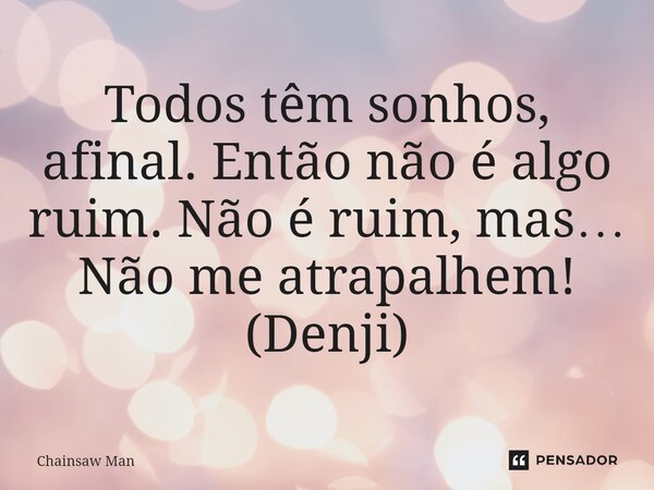 Todos têm sonhos, afinal. Então não é algo ruim. Não é ruim, mas… Não me atrapalhem! (Denji)... Frase de Chainsaw Man.