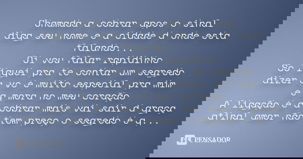 Chamada a cobrar apos o sinal diga seu nome e a cidade d onde esta falando... Oi vou falar rapidinho So liguei pra te contar um segredo dizer q vc é muito espec