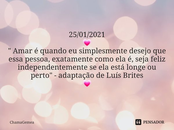 ⁠25/01/2021 💗 " Amar é quando eu simplesmente desejo que essa pessoa, exatamente como ela é, seja feliz independentemente se ela está longe ou perto" ... Frase de ChamaGemea.