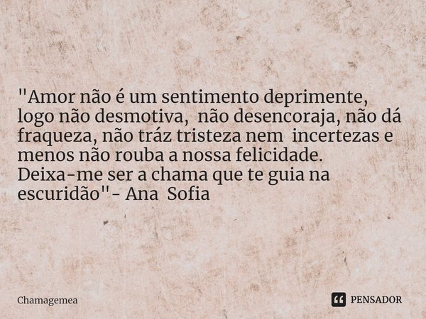 ⁠"Amor não é um sentimento deprimente, logo não desmotiva, não desencoraja, não dá fraqueza, não tráz tristeza nem incertezas e menos não rouba a nossa fel... Frase de ChamaGemea.