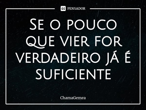 ⁠Se o pouco que vier for verdadeiro já é suficiente... Frase de ChamaGemea.