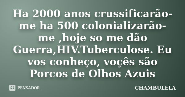 Ha 2000 anos crussificarão-me ha 500 colonializarão-me ,hoje so me dão Guerra,HIV.Tuberculose. Eu vos conheço, voçês são Porcos de Olhos Azuis... Frase de CHAMBULELA.