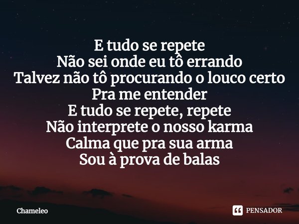 ⁠E tudo se repete
Não sei onde eu tô errando
Talvez não tô procurando o louco certo
Pra me entender
E tudo se repete, repete
Não interprete o nosso karma
Calma ... Frase de Chameleo.