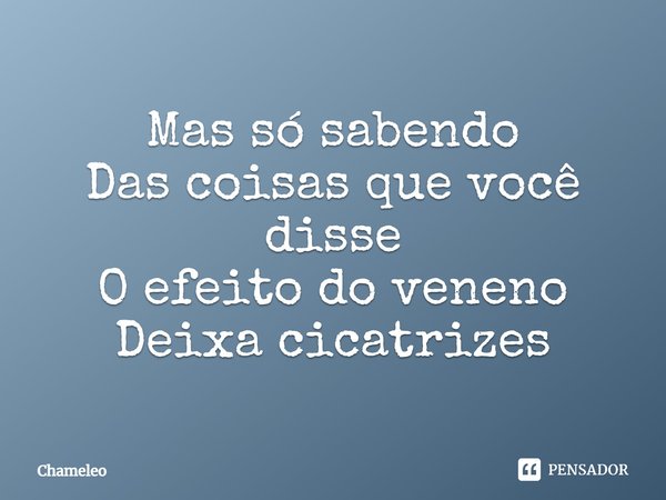 ⁠Mas só sabendo
Das coisas que você disse
O efeito do veneno
Deixa cicatrizes... Frase de Chameleo.