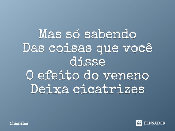 ⁠Mas só sabendo
Das coisas que você disse
O efeito do veneno
Deixa cicatrizes... Frase de Chameleo.