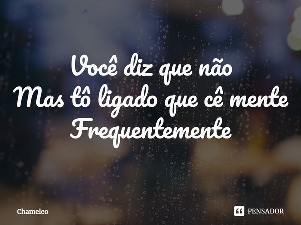 ⁠Você diz que não
Mas tô ligado que cê mente
Frequentemente... Frase de Chameleo.