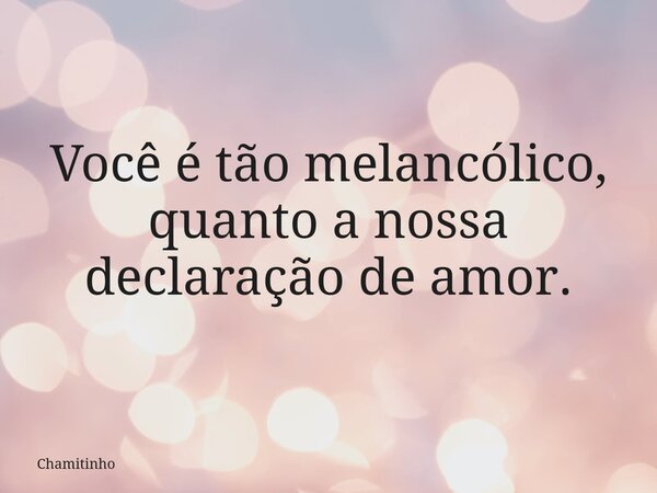 Você é tão melancólico, quanto a ⁠nossa declaração de amor.... Frase de Chamitinho.