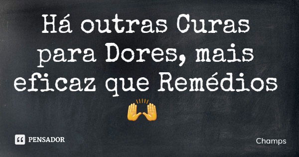 Há outras Curas para Dores, mais eficaz que Remédios 🙌... Frase de Champs.