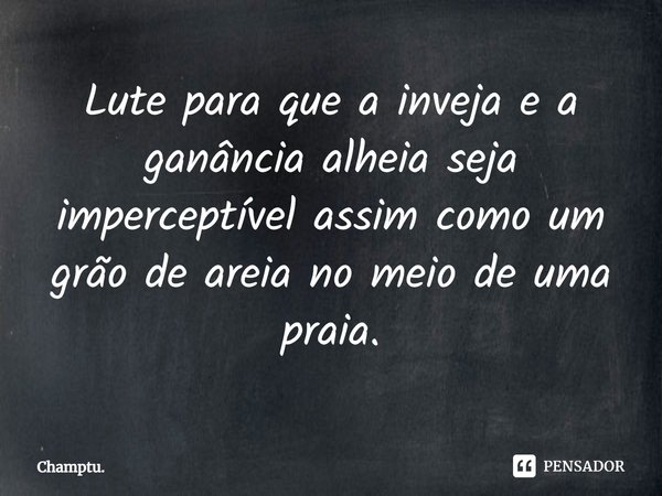 ⁠Lute para que a inveja e a ganância alheia seja imperceptível assim como um grão de areia no meio de uma praia.... Frase de Champtu..
