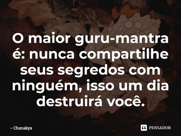 ⁠O maior guru-mantra é: nunca compartilhe seus segredos com ninguém, isso um dia destruirá você.... Frase de Chanakya.