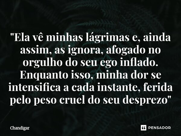 ⁠"Ela vê minhas lágrimas e, ainda assim, as ignora, afogado no orgulho do seu ego inflado. Enquanto isso, minha dor se intensifica a cada instante, ferida ... Frase de Chandigar.