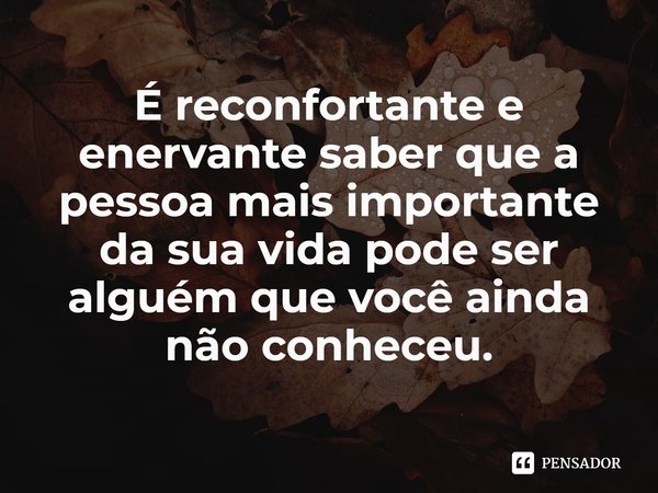 ⁠É reconfortante e enervante saber que a pessoa mais importante da sua vida pode ser alguém que você ainda não conheceu.... Frase de Chandler Baker.