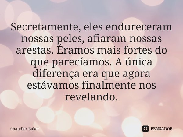 ⁠Secretamente, eles endureceram nossas peles, afiaram nossas arestas. Éramos mais fortes do que parecíamos. A única diferença era que agora estávamos finalmente... Frase de Chandler Baker.