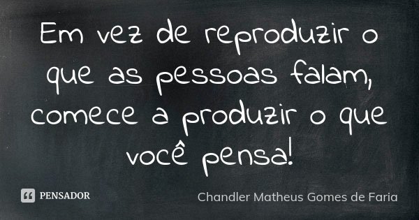 Em vez de reproduzir o que as pessoas falam, comece a produzir o que você pensa!... Frase de Chandler Matheus Gomes de Faria.