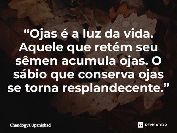 ⁠“Ojas é a luz da vida. Aquele que retém seu sêmen acumula ojas. O sábio que conserva ojas se torna resplandecente.”... Frase de Chandogya Upanishad.