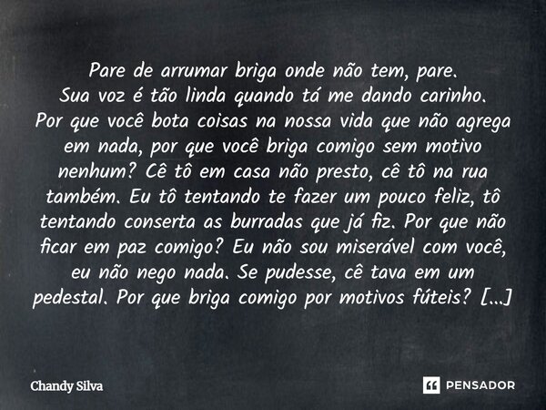 Pare de arrumar briga onde não tem, pare. Sua voz é tão linda quando tá me dando carinho. Por que você bota coisas na nossa vida que não agrega em nada, por qu... Frase de Chandy Silva.