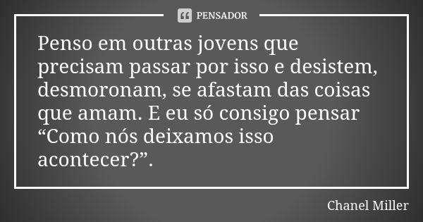 Penso em outras jovens que precisam passar por isso e desistem, desmoronam, se afastam das coisas que amam. E eu só consigo pensar “Como nós deixamos isso acont... Frase de Chanel Miller.