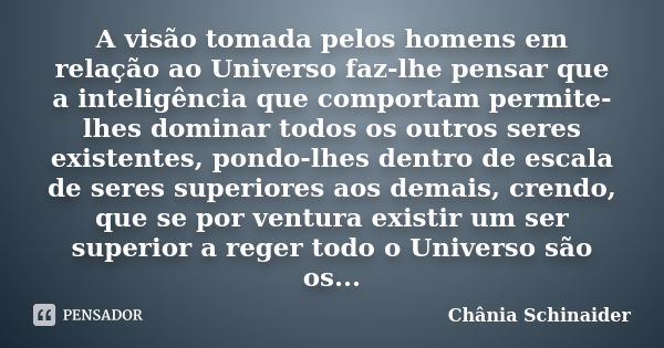 A visão tomada pelos homens em relação ao Universo faz-lhe pensar que a inteligência que comportam permite-lhes dominar todos os outros seres existentes, pondo-... Frase de Chânia Schinaider.