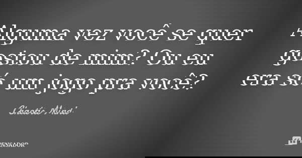Alguma vez você se quer gostou de mim? Ou eu era só um jogo pra você?... Frase de Chaotic Mind.