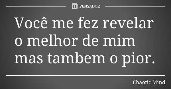 Você me fez revelar o melhor de mim mas tambem o pior.... Frase de Chaotic Mind.